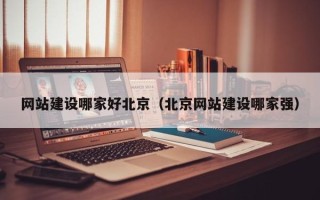 改则网站建设哪家好北京（北京网站建设哪家强）
